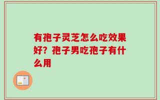 有孢子灵芝怎么吃效果好？孢子男吃孢子有什么用