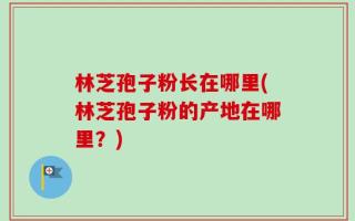 林芝孢子粉长在哪里(林芝孢子粉的产地在哪里？)