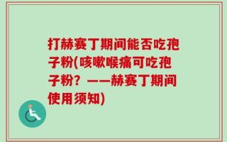 打赫赛丁期间能否吃孢子粉(咳嗽喉痛可吃孢子粉？——赫赛丁期间使用须知)
