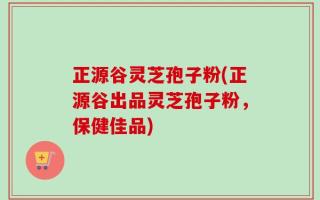 正源谷灵芝孢子粉(正源谷出品灵芝孢子粉，保健佳品)