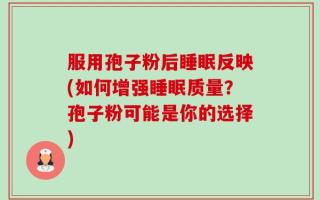 服用孢子粉后睡眠反映(如何增强睡眠质量？孢子粉可能是你的选择)