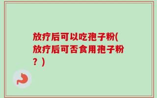 放疗后可以吃孢子粉(放疗后可否食用孢子粉？)