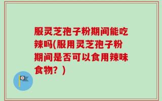 服灵芝孢子粉期间能吃辣吗(服用灵芝孢子粉期间是否可以食用辣味食物？)