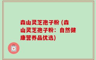 森山灵芝孢子粉 (森山灵芝孢子粉：自然健康营养品优选)