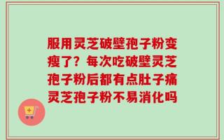服用灵芝破壁孢子粉变瘦了？每次吃破壁灵芝孢子粉后都有点肚子痛灵芝孢子粉不易消化吗