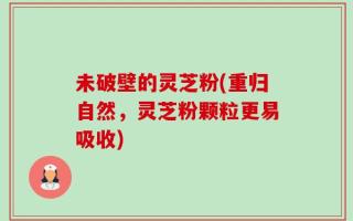 未破壁的灵芝粉(重归自然，灵芝粉颗粒更易吸收)
