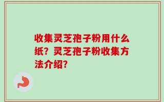 收集灵芝孢子粉用什么纸？灵芝孢子粉收集方法介绍？