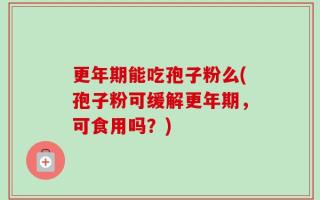 更年期能吃孢子粉么(孢子粉可缓解更年期，可食用吗？)