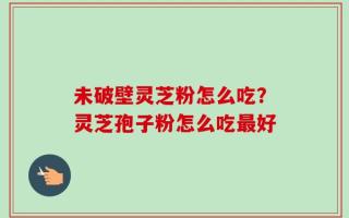 未破壁灵芝粉怎么吃？灵芝孢子粉怎么吃最好