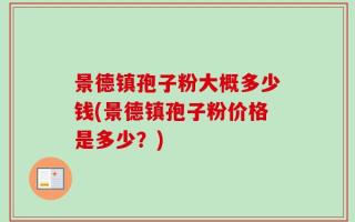 景德镇孢子粉大概多少钱(景德镇孢子粉价格是多少？)