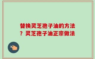 替换灵芝孢子油的方法？灵芝孢子油正宗做法