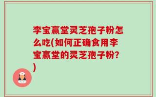 李宝赢堂灵芝孢子粉怎么吃(如何正确食用李宝赢堂的灵芝孢子粉？)