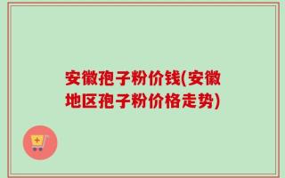 安徽孢子粉价钱(安徽地区孢子粉价格走势)