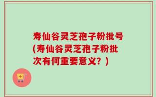 寿仙谷灵芝孢子粉批号(寿仙谷灵芝孢子粉批次有何重要意义？)