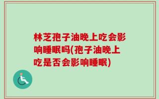 林芝孢子油晚上吃会影响睡眠吗(孢子油晚上吃是否会影响睡眠)