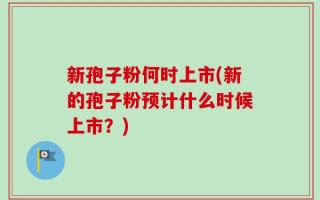 新孢子粉何时上市(新的孢子粉预计什么时候上市？)