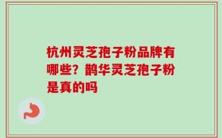 杭州灵芝孢子粉品牌有哪些？鹊华灵芝孢子粉是真的吗