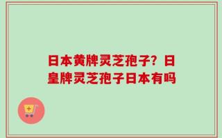 日本黄牌灵芝孢子？日皇牌灵芝孢子日本有吗