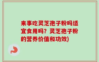 来事吃灵芝孢子粉吗适宜食用吗？灵芝孢子粉的营养价值和功效)