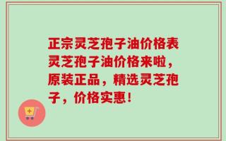 正宗灵芝孢子油价格表灵芝孢子油价格来啦，原装正品，精选灵芝孢子，价格实惠！
