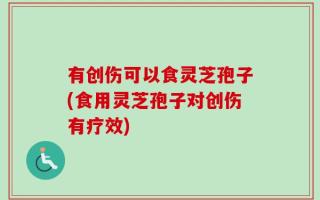 有创伤可以食灵芝孢子(食用灵芝孢子对创伤有疗效)