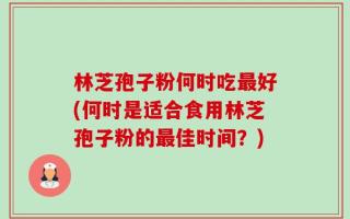 林芝孢子粉何时吃最好(何时是适合食用林芝孢子粉的最佳时间？)