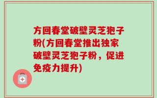 方回春堂破壁灵芝狍子粉(方回春堂推出独家破壁灵芝狍子粉，促进免疫力提升)