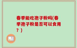 春季能吃孢子粉吗(春季孢子粉是否可以食用？)