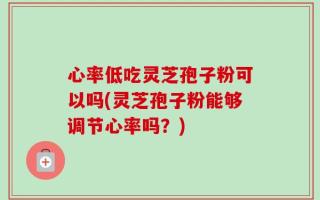 心率低吃灵芝孢子粉可以吗(灵芝孢子粉能够调节心率吗？)