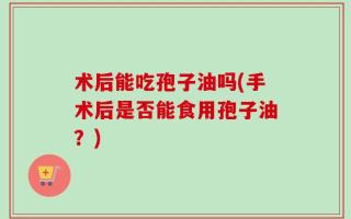 术后能吃孢子油吗(手术后是否能食用孢子油？)