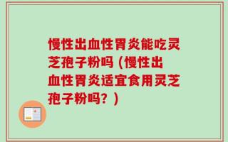 慢性出血性胃炎能吃灵芝孢子粉吗 (慢性出血性胃炎适宜食用灵芝孢子粉吗？)