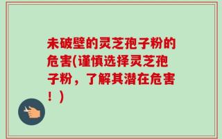未破壁的灵芝孢子粉的危害(谨慎选择灵芝孢子粉，了解其潜在危害！)