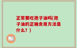 正常要吃孢子油吗(孢子油的正确食用方法是什么？)