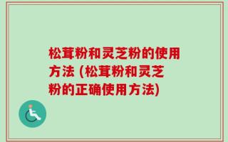 松茸粉和灵芝粉的使用方法 (松茸粉和灵芝粉的正确使用方法)