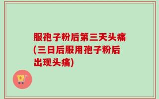 服孢子粉后第三天头痛(三日后服用孢子粉后出现头痛)