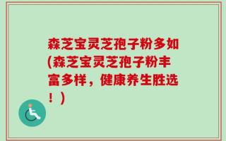 森芝宝灵芝孢子粉多如(森芝宝灵芝孢子粉丰富多样，健康养生胜选！)