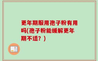 更年期服用孢子粉有用吗(孢子粉能缓解更年期不适？)
