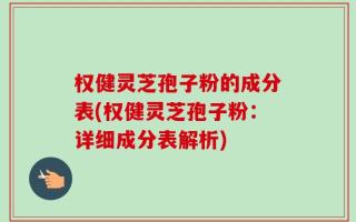 权健灵芝孢子粉的成分表(权健灵芝孢子粉：详细成分表解析)