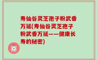 寿仙谷灵芝孢子粉武香万延(寿仙谷灵芝孢子粉武香万延——健康长寿的秘密)