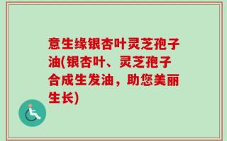 意生缘银杏叶灵芝孢子油(银杏叶、灵芝孢子合成生发油，助您美丽生长)