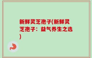 新鲜灵芝孢子(新鲜灵芝孢子：益气养生之选)
