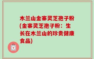 木兰山金寨灵芝孢子粉(金寨灵芝孢子粉：生长在木兰山的珍贵健康食品)