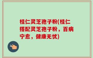 桂仁灵芝孢子粉(桂仁搭配灵芝孢子粉，百病宁愈，健康无忧)