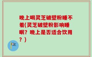 晚上喝灵芝破壁粉睡不着(灵芝破壁粉影响睡眠？晚上是否适合饮用？)