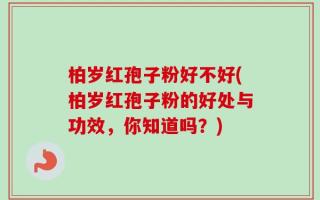 柏岁红孢子粉好不好(柏岁红孢子粉的好处与功效，你知道吗？)
