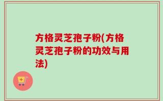 方格灵芝孢子粉(方格灵芝孢子粉的功效与用法)