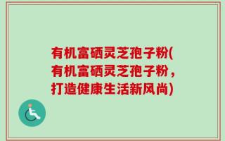 有机富硒灵芝孢子粉(有机富硒灵芝孢子粉，打造健康生活新风尚)