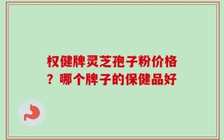 权健牌灵芝孢子粉价格？哪个牌子的保健品好