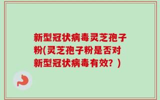 新型冠状病毒灵芝孢子粉(灵芝孢子粉是否对新型冠状病毒有效？)