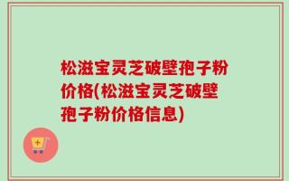 松滋宝灵芝破壁孢子粉价格(松滋宝灵芝破壁孢子粉价格信息)